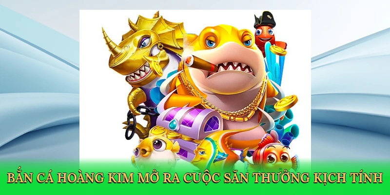 Bắn cá hoàng kim mở ra cuộc săn thưởng kịch tính