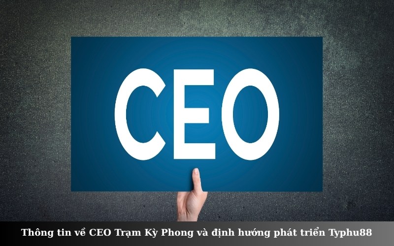 Thông tin về CEO Trạm Kỳ Phong và định hướng phát triển Typhu88